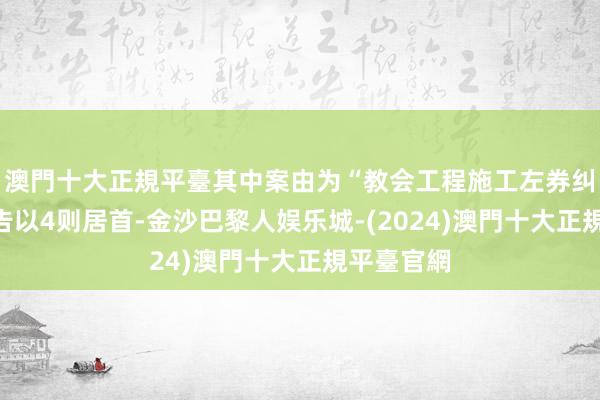 澳門十大正規平臺其中案由为“教会工程施工左券纠纷”的公告以4则居首-金沙巴黎人娱乐城-(2024)澳門十大正規平臺官網