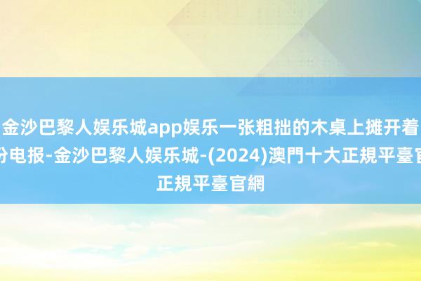 金沙巴黎人娱乐城app娱乐一张粗拙的木桌上摊开着一份电报-金沙巴黎人娱乐城-(2024)澳門十大正規平臺官網