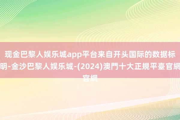 现金巴黎人娱乐城app平台　　来自开头国际的数据标明-金沙巴黎人娱乐城-(2024)澳門十大正規平臺官網