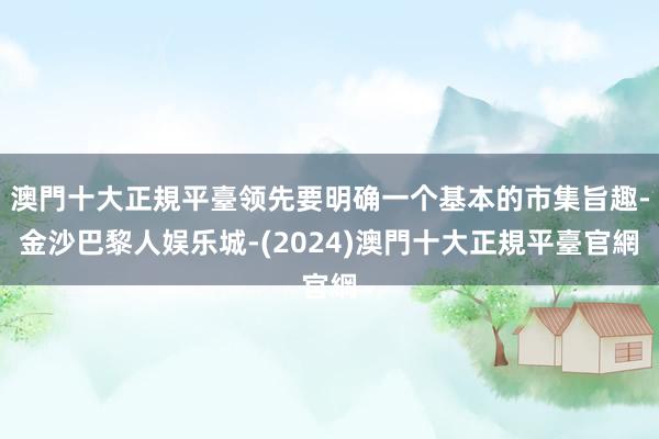 澳門十大正規平臺领先要明确一个基本的市集旨趣-金沙巴黎人娱乐城-(2024)澳門十大正規平臺官網