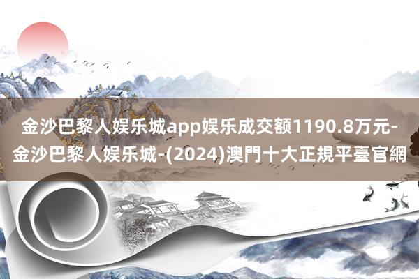 金沙巴黎人娱乐城app娱乐成交额1190.8万元-金沙巴黎人娱乐城-(2024)澳門十大正規平臺官網