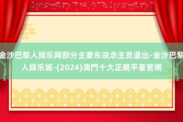 金沙巴黎人娱乐网部分主要东说念主员退出-金沙巴黎人娱乐城-(2024)澳門十大正規平臺官網