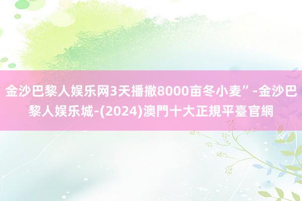 金沙巴黎人娱乐网3天播撒8000亩冬小麦”-金沙巴黎人娱乐城-(2024)澳門十大正規平臺官網