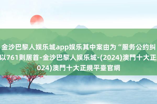 金沙巴黎人娱乐城app娱乐其中案由为“服务公约纠纷”的公告以761则居首-金沙巴黎人娱乐城-(2024)澳門十大正規平臺官網