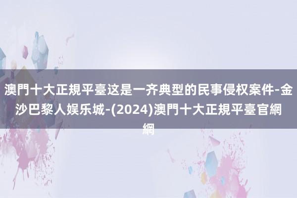 澳門十大正規平臺这是一齐典型的民事侵权案件-金沙巴黎人娱乐城-(2024)澳門十大正規平臺官網