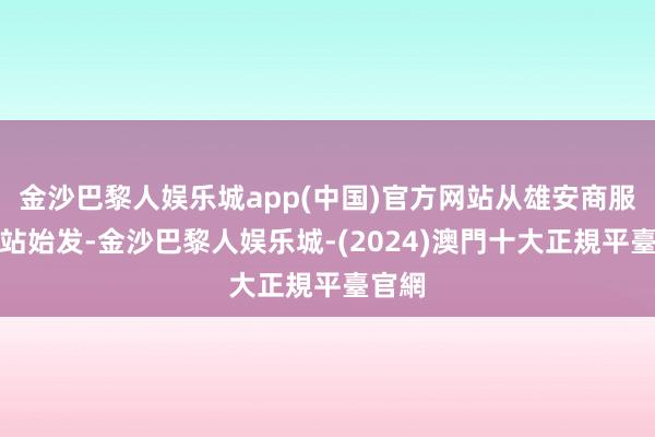 金沙巴黎人娱乐城app(中国)官方网站从雄安商服中心站始发-金沙巴黎人娱乐城-(2024)澳門十大正規平臺官網