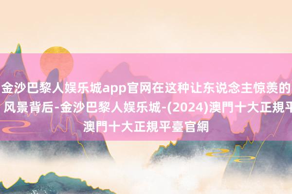 金沙巴黎人娱乐城app官网在这种让东说念主惊羡的“躺平”风景背后-金沙巴黎人娱乐城-(2024)澳門十大正規平臺官網