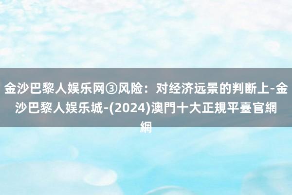 金沙巴黎人娱乐网③风险：对经济远景的判断上-金沙巴黎人娱乐城-(2024)澳門十大正規平臺官網