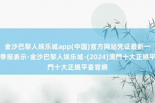 金沙巴黎人娱乐城app(中国)官方网站凭证最新一期基金季报表示-金沙巴黎人娱乐城-(2024)澳門十大正規平臺官網