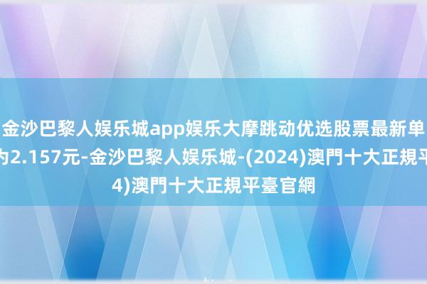 金沙巴黎人娱乐城app娱乐大摩跳动优选股票最新单元净值为2.157元-金沙巴黎人娱乐城-(2024)澳門十大正規平臺官網