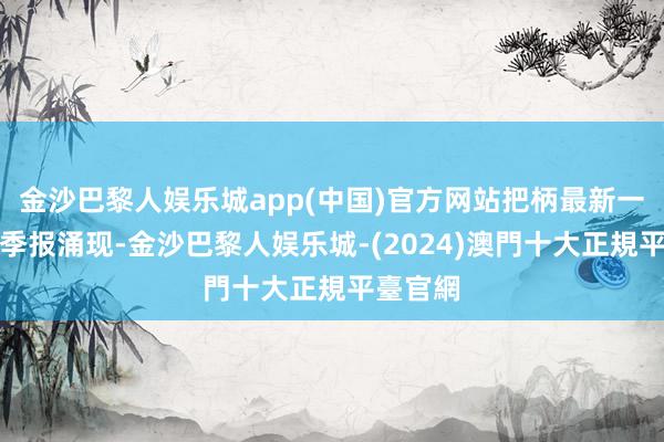 金沙巴黎人娱乐城app(中国)官方网站把柄最新一期基金季报涌现-金沙巴黎人娱乐城-(2024)澳門十大正規平臺官網