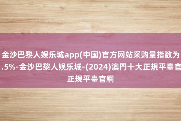 金沙巴黎人娱乐城app(中国)官方网站采购量指数为51.5%-金沙巴黎人娱乐城-(2024)澳門十大正規平臺官網