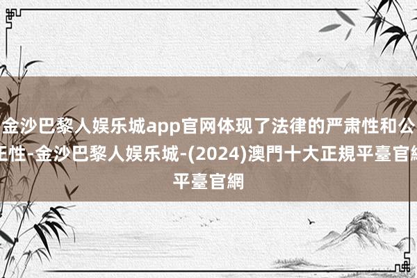 金沙巴黎人娱乐城app官网体现了法律的严肃性和公正性-金沙巴黎人娱乐城-(2024)澳門十大正規平臺官網