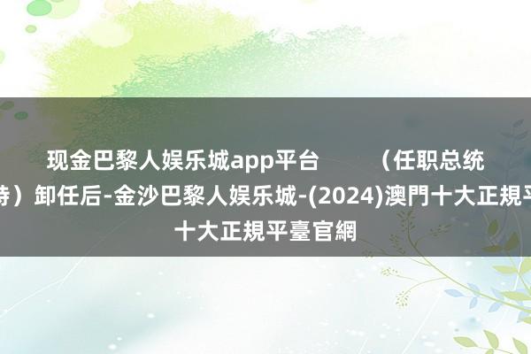 现金巴黎人娱乐城app平台        （任职总统时的卡特）卸任后-金沙巴黎人娱乐城-(2024)澳門十大正規平臺官網