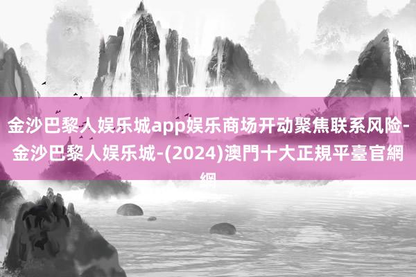 金沙巴黎人娱乐城app娱乐商场开动聚焦联系风险-金沙巴黎人娱乐城-(2024)澳門十大正規平臺官網