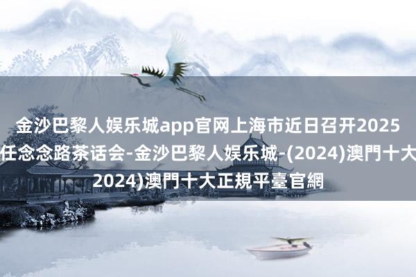 金沙巴黎人娱乐城app官网上海市近日召开2025年民生规模责任念念路茶话会-金沙巴黎人娱乐城-(2024)澳門十大正規平臺官網