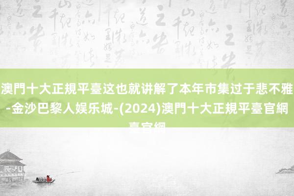 澳門十大正規平臺这也就讲解了本年市集过于悲不雅-金沙巴黎人娱乐城-(2024)澳門十大正規平臺官網