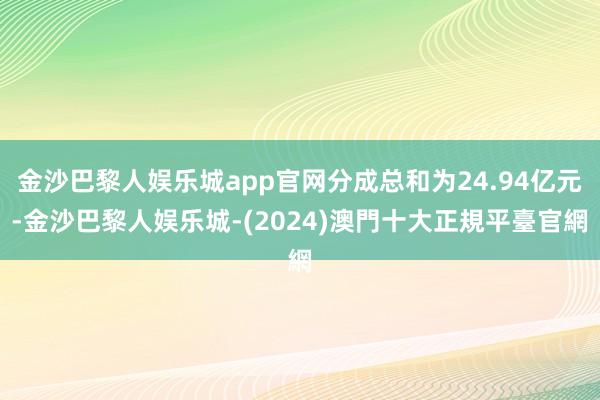 金沙巴黎人娱乐城app官网分成总和为24.94亿元-金沙巴黎人娱乐城-(2024)澳門十大正規平臺官網