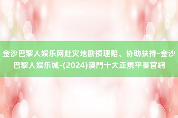 金沙巴黎人娱乐网赴灾地勘损理赔、协助扶持-金沙巴黎人娱乐城-(2024)澳門十大正規平臺官網