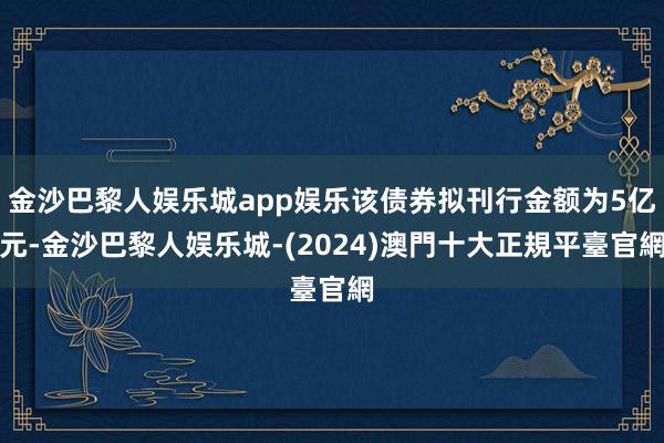 金沙巴黎人娱乐城app娱乐该债券拟刊行金额为5亿元-金沙巴黎人娱乐城-(2024)澳門十大正規平臺官網