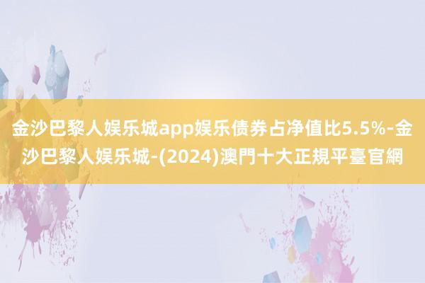 金沙巴黎人娱乐城app娱乐债券占净值比5.5%-金沙巴黎人娱乐城-(2024)澳門十大正規平臺官網