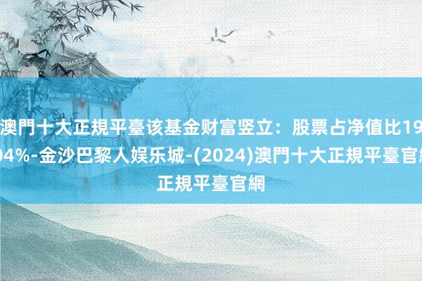 澳門十大正規平臺该基金财富竖立：股票占净值比19.04%-金沙巴黎人娱乐城-(2024)澳門十大正規平臺官網