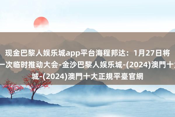 现金巴黎人娱乐城app平台海程邦达：1月27日将召开2025年第一次临时推动大会-金沙巴黎人娱乐城-(2024)澳門十大正規平臺官網