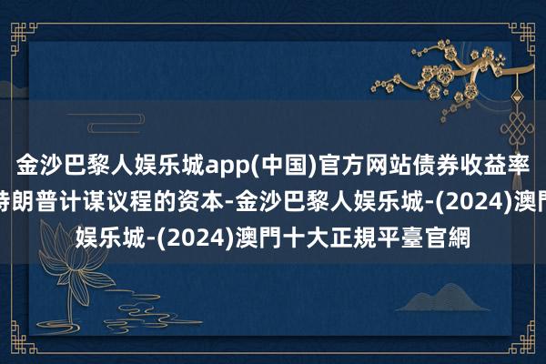 金沙巴黎人娱乐城app(中国)官方网站债券收益率飙升也有可能加多特朗普计谋议程的资本-金沙巴黎人娱乐城-(2024)澳門十大正規平臺官網